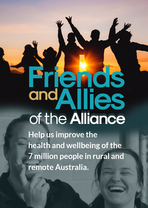 Friends and Allies of the Alliance Help improve the health and wellbeing of the 7 million people in rural and remote Australia.