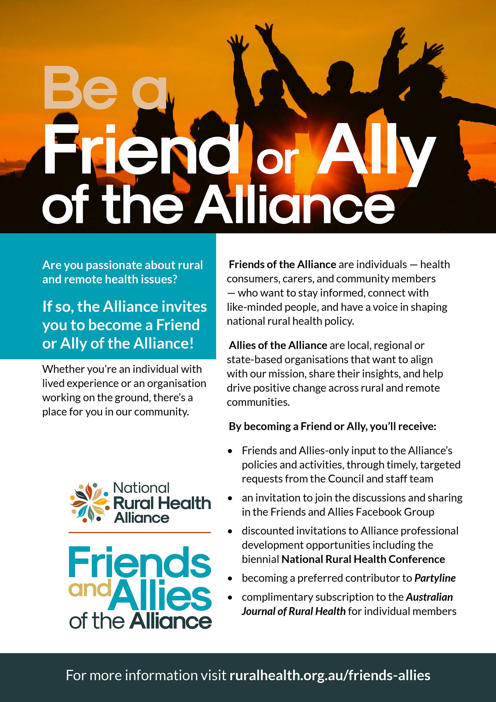 Are you passionate about rural and remote health issues? If so, the Alliance invites you to become a Friend or Ally of the Alliance! Whether you’re an individual with lived experience or an organisation working on the ground, there’s a place for you in our community. Friends of the Alliance are individuals — health consumers, carers, and community members — who want to stay informed, connect with like-minded people, and have a voice in shaping national rural health policy. Allies of the Alliance are local, regional or state-based organisations that want to align with our mission, share their insights, and help drive positive change across rural and remote communities. By becoming a Friend or Ally, you’ll receive: Friends and Allies-only input to the Alliance’s policies and activities, through timely, targeted requests from the Council and staff team an invitation to join the discussions and sharing in the Friends and Allies Facebook Group Join Friends and Allies Facebook Group discounted invitations to Alliance professional development opportunities including the biennial National Rural Health Conference becoming a preferred contributor to Partyline complimentary subscription to the Australian Journal of Rural Health for individual members